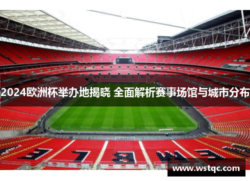 2024欧洲杯举办地揭晓 全面解析赛事场馆与城市分布