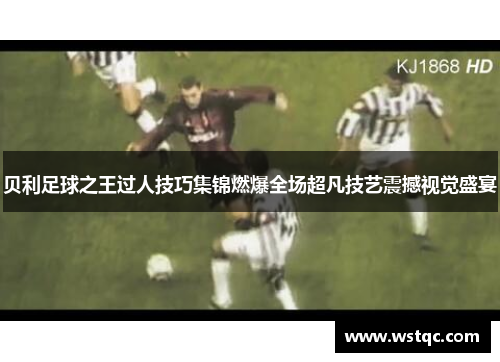 贝利足球之王过人技巧集锦燃爆全场超凡技艺震撼视觉盛宴