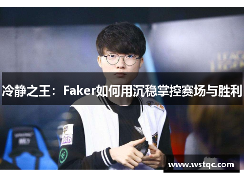 冷静之王：Faker如何用沉稳掌控赛场与胜利
