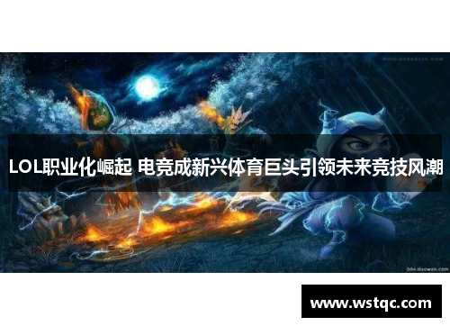 LOL职业化崛起 电竞成新兴体育巨头引领未来竞技风潮