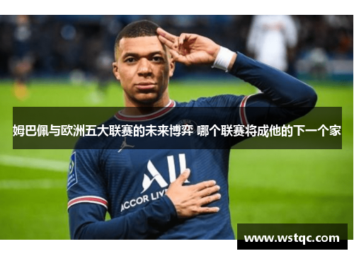 姆巴佩与欧洲五大联赛的未来博弈 哪个联赛将成他的下一个家