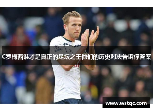 C罗梅西谁才是真正的足坛之王他们的历史对决告诉你答案