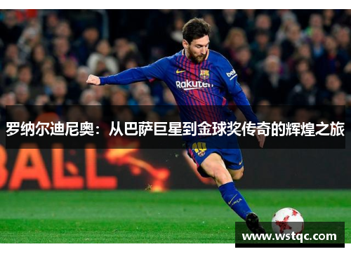 罗纳尔迪尼奥：从巴萨巨星到金球奖传奇的辉煌之旅