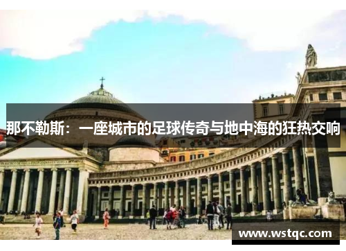 那不勒斯:一座城市的足球传奇与地中海的狂热交响