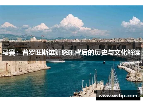 马赛:普罗旺斯雄狮怒吼背后的历史与文化解读
