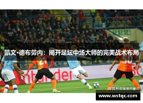 凯文·德布劳内：揭开足坛中场大师的完美战术布局