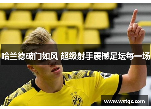 哈兰德破门如风 超级射手震撼足坛每一场