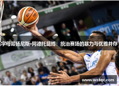 字母哥扬尼斯·阿德托昆博：统治赛场的暴力与优雅并存