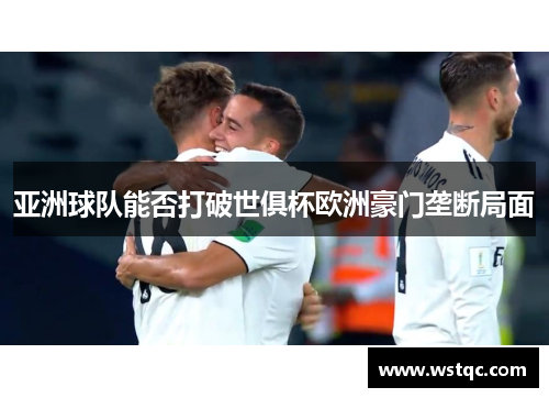 亚洲球队能否打破世俱杯欧洲豪门垄断局面